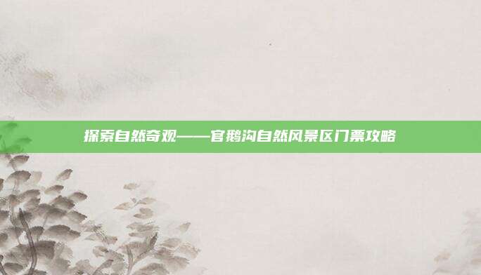 探索自然奇观——官鹅沟自然风景区门票攻略