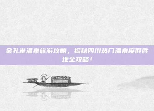 金孔雀温泉旅游攻略,揭秘四川热门温泉度假胜地全攻略!