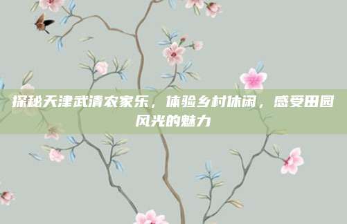 探秘天津武清农家乐,体验乡村休闲,感受田园风光的魅力