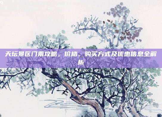 天坛景区门票攻略，价格、购买方式及优惠信息全解析