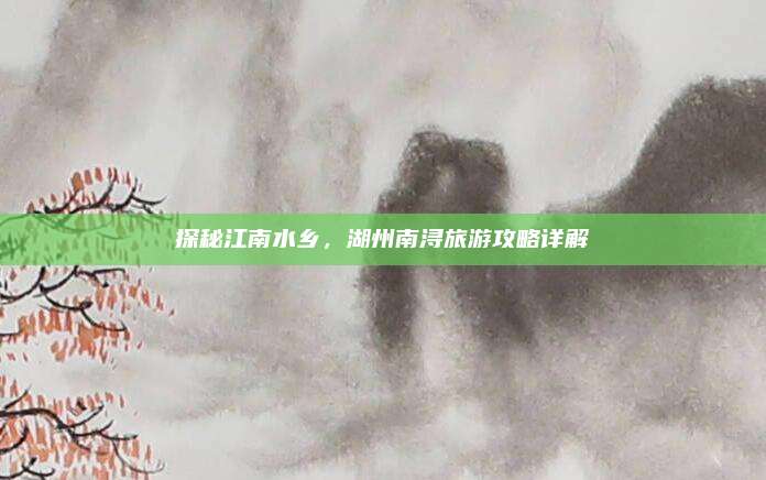 探秘江南水乡,湖州南浔旅游攻略详解