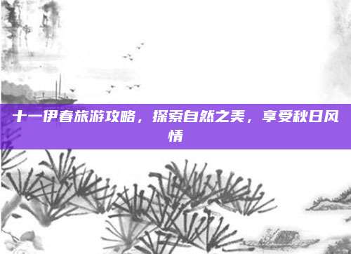 十一伊春旅游攻略,探索自然之美,享受秋日风情