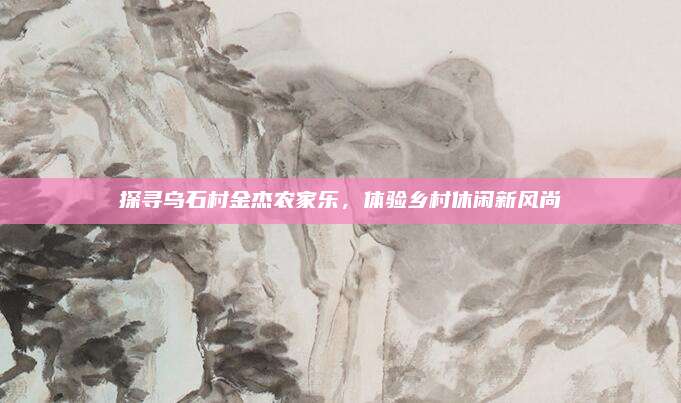 探寻乌石村金杰农家乐,体验乡村休闲新风尚