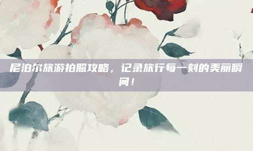 尼泊尔旅游拍照攻略，记录旅行每一刻的美丽瞬间！