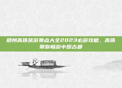 郑州高铁旅游景点大全2023必游攻略,高铁带你畅游中原古都