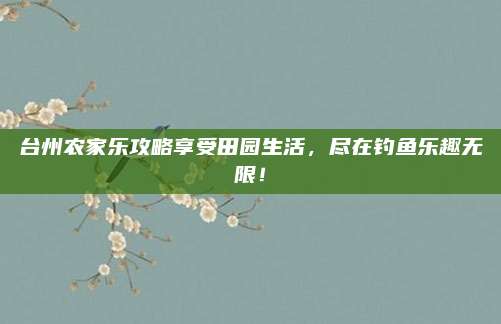 台州农家乐攻略享受田园生活，尽在钓鱼乐趣无限！