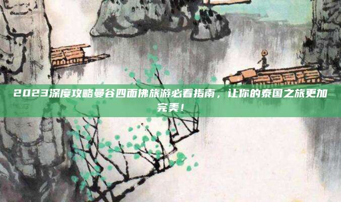 2023深度攻略曼谷四面佛旅游必看指南,让你的泰国之旅更加完美!
