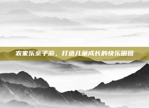 农家乐亲子游,打造儿童成长的快乐田园