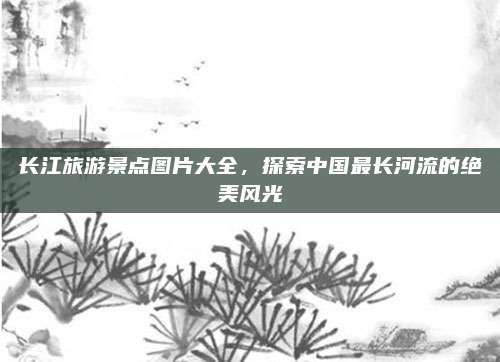 长江旅游景点图片大全,探索中国最长河流的绝美风光