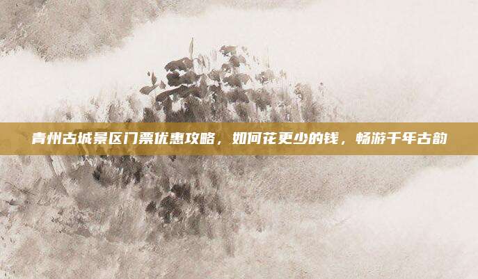 青州古城景区门票优惠攻略，如何花更少的钱，畅游千年古韵