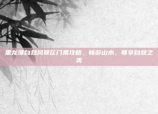 黑龙潭自然风景区门票攻略，畅游山水，尊享自然之美