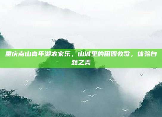 重庆南山青年湖农家乐，山城里的田园牧歌，体验自然之美