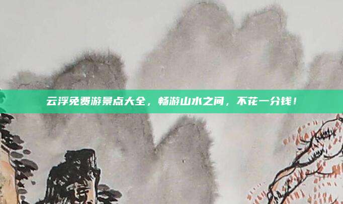 云浮免费游景点大全，畅游山水之间，不花一分钱！