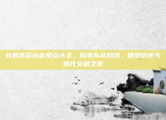 长春旅游必去景点大全,探索东北风情,感受历史与现代交融之美