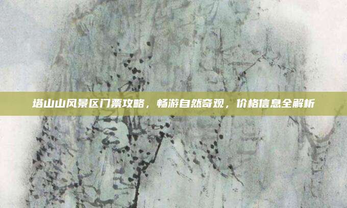 塔山山风景区门票攻略,畅游自然奇观,价格信息全解析