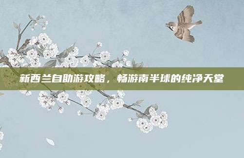 新西兰自助游攻略,畅游南半球的纯净天堂