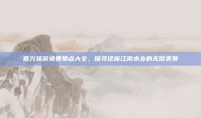 嘉兴旅游免费景点大全，探寻这座江南水乡的无偿美景