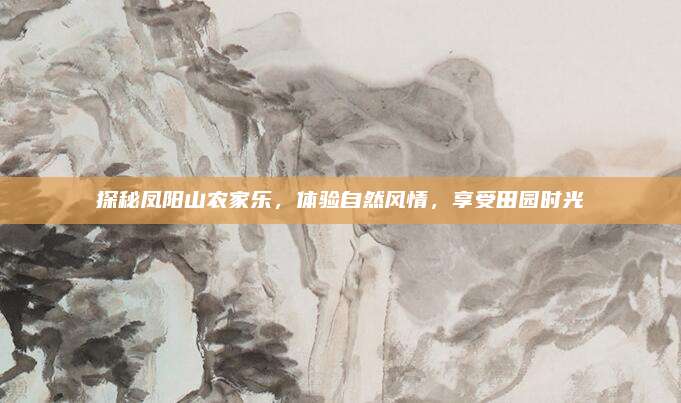 探秘凤阳山农家乐,体验自然风情,享受田园时光