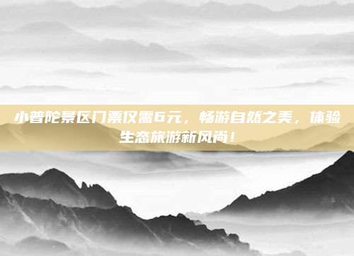 小普陀景区门票仅需6元,畅游自然之美,体验生态旅游新风尚!