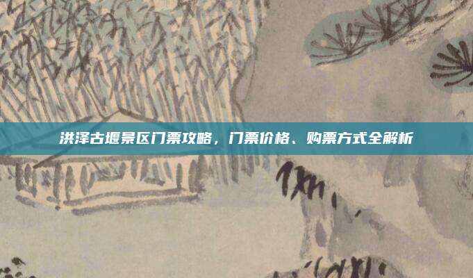 洪泽古堰景区门票攻略,门票价格、购票方式全解析