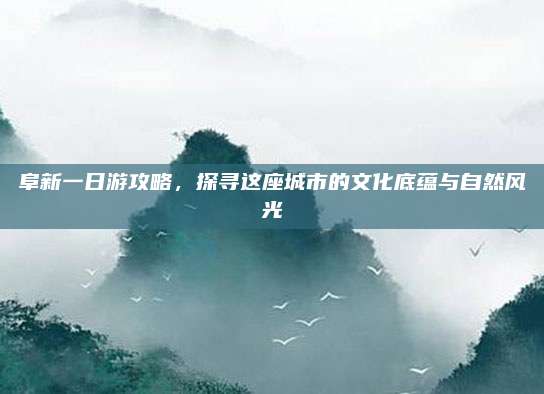 阜新一日游攻略,探寻这座城市的文化底蕴与自然风光