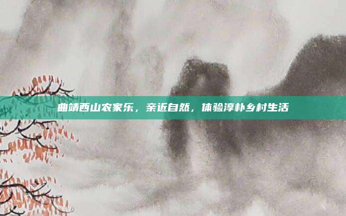 曲靖西山农家乐,亲近自然,体验淳朴乡村生活