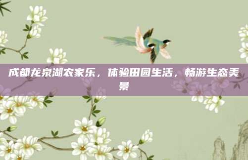 成都龙泉湖农家乐,体验田园生活,畅游生态美景