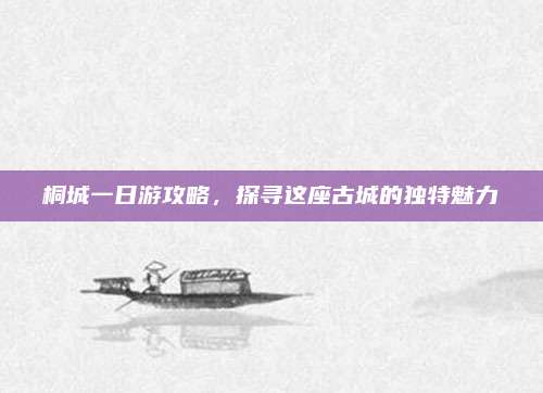 桐城一日游攻略，探寻这座古城的独特魅力