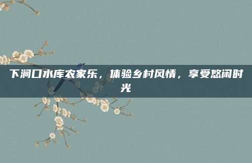 下涧口水库农家乐,体验乡村风情,享受悠闲时光