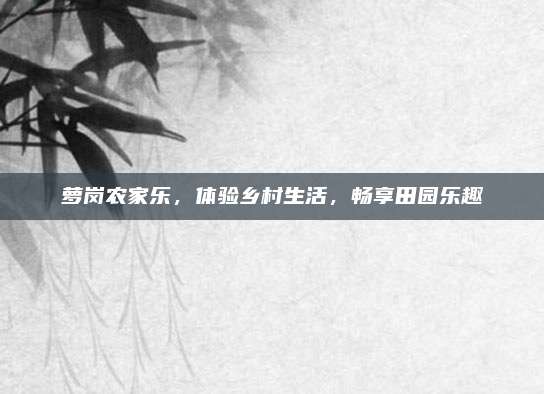 萝岗农家乐，体验乡村生活，畅享田园乐趣