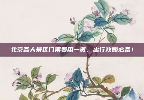 北京各大景区门票费用一览,出行攻略必备!