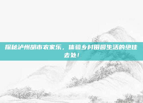 探秘泸州胡市农家乐，体验乡村田园生活的绝佳去处！