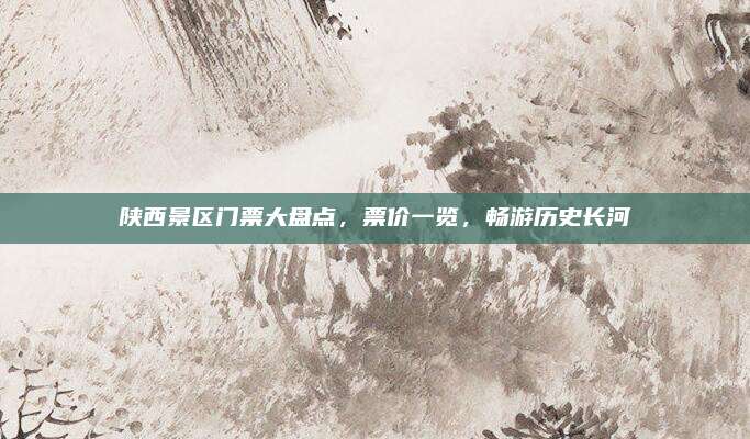 陕西景区门票大盘点,票价一览,畅游历史长河