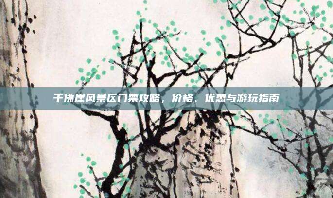 千佛崖风景区门票攻略,价格、优惠与游玩指南