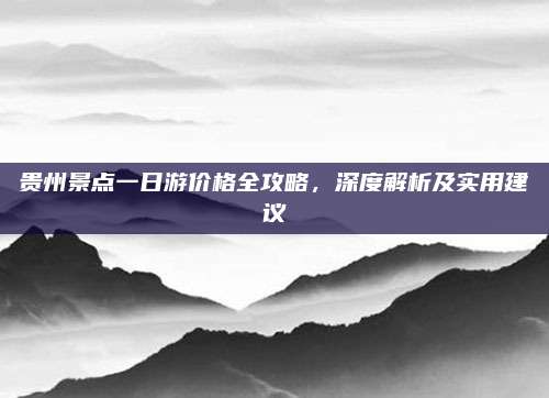 贵州景点一日游价格全攻略,深度解析及实用建议