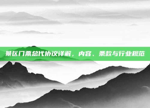景区门票总代协议详解，内容、条款与行业规范