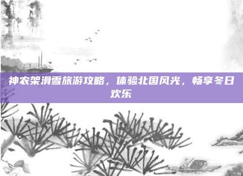 神农架滑雪旅游攻略,体验北国风光,畅享冬日欢乐