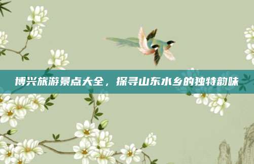 博兴旅游景点大全,探寻山东水乡的独特韵味