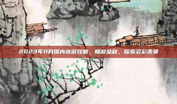2023年11月国内旅游攻略，畅游金秋，探索多彩美景