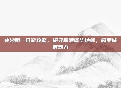 尖沙咀一日游攻略，探寻香港繁华地标，感受城市魅力