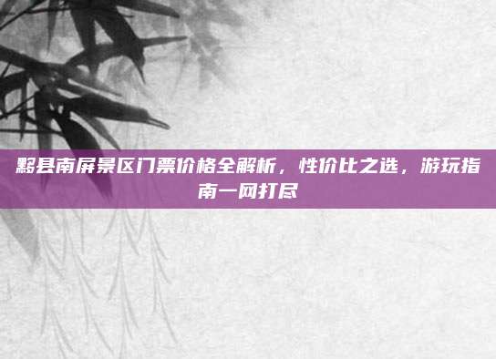 黟县南屏景区门票价格全解析,性价比之选,游玩指南一网打尽