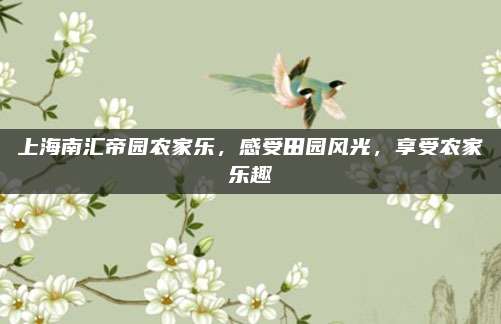 上海南汇帝园农家乐,感受田园风光,享受农家乐趣