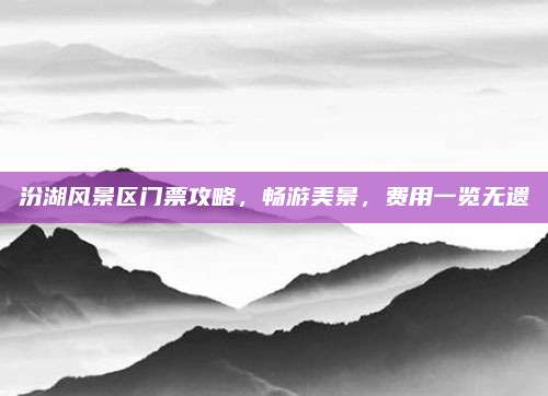 汾湖风景区门票攻略,畅游美景,费用一览无遗