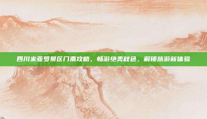 四川米亚罗景区门票攻略，畅游绝美秋色，解锁旅游新体验