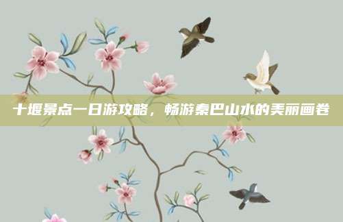 十堰景点一日游攻略,畅游秦巴山水的美丽画卷
