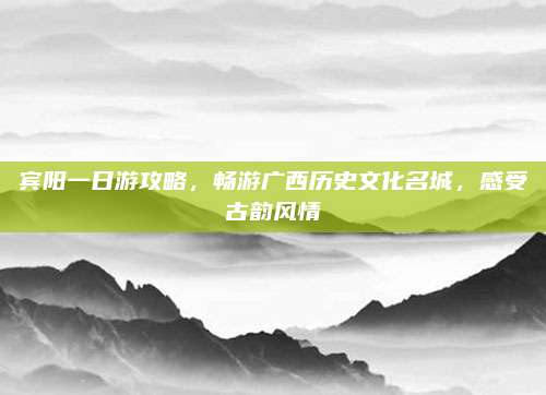宾阳一日游攻略，畅游广西历史文化名城，感受古韵风情