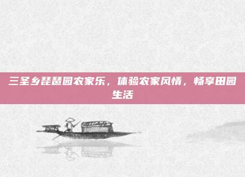 三圣乡琵琶园农家乐，体验农家风情，畅享田园生活