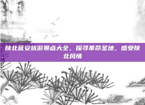 陕北延安旅游景点大全，探寻革命圣地，感受陕北风情