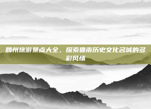 腾州旅游景点大全,探索鲁南历史文化名城的多彩风情