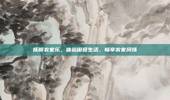 抚顺农家乐,体验田园生活,畅享农家风情